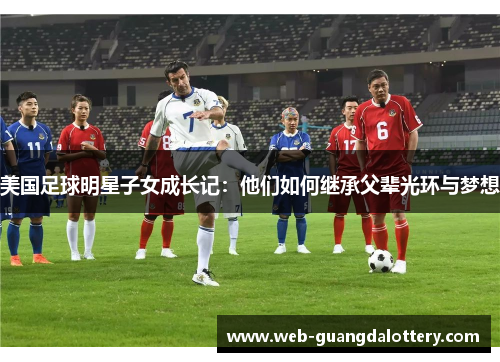 美国足球明星子女成长记:他们如何继承父辈光环与梦想 美国足球明星子女成长记:他们如何继承父辈光环与梦想