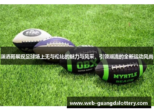 潇洒哥展现足球场上无与伦比的魅力与风采,引领潮流的全新运动风尚 潇洒哥展现足球场上无与伦比的魅力与风采,引领潮流的全新运动风尚