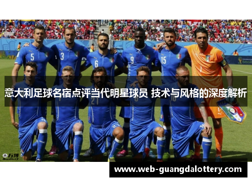 意大利足球名宿点评当代明星球员 技术与风格的深度解析 意大利足球名宿点评当代明星球员 技术与风格的深度解析