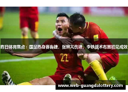 昨日体育焦点:国足热身赛告捷,张琳芃伤退,李铁战术布置初见成效 昨日体育焦点:国足热身赛告捷,张琳芃伤退,李铁战术布置初见成效