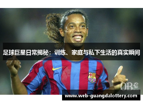 足球巨星日常揭秘：训练、家庭与私下生活的真实瞬间