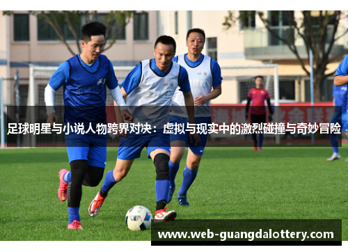 足球明星与小说人物跨界对决:虚拟与现实中的激烈碰撞与奇妙冒险 足球明星与小说人物跨界对决:虚拟与现实中的激烈碰撞与奇妙冒险