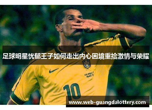 足球明星忧郁王子如何走出内心困境重拾激情与荣耀 足球明星忧郁王子如何走出内心困境重拾激情与荣耀