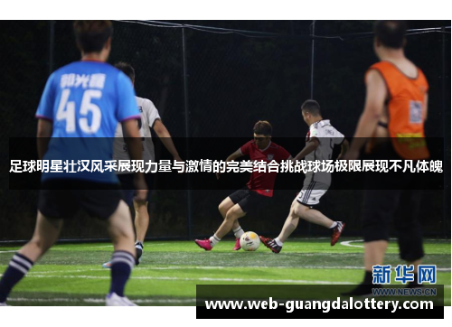 足球明星壮汉风采展现力量与激情的完美结合挑战球场极限展现不凡体魄 足球明星壮汉风采展现力量与激情的完美结合挑战球场极限展现不凡体魄