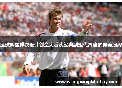足球明星球衣设计创意大赏从经典到现代潮流的完美演绎 足球明星球衣设计创意大赏从经典到现代潮流的完美演绎
