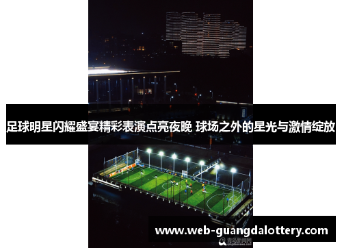 足球明星闪耀盛宴精彩表演点亮夜晚 球场之外的星光与激情绽放 足球明星闪耀盛宴精彩表演点亮夜晚 球场之外的星光与激情绽放