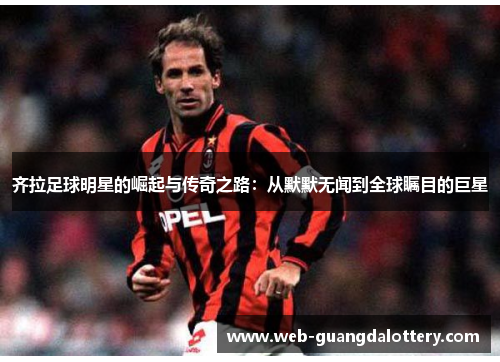 齐拉足球明星的崛起与传奇之路：从默默无闻到全球瞩目的巨星