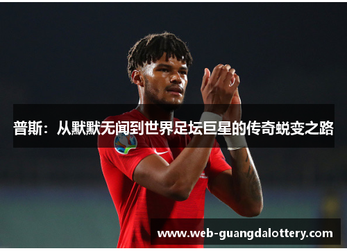 普斯:从默默无闻到世界足坛巨星的传奇蜕变之路 普斯:从默默无闻到世界足坛巨星的传奇蜕变之路