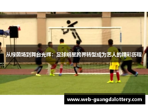 从绿茵场到舞台光辉:足球明星跨界转型成为艺人的精彩历程 从绿茵场到舞台光辉:足球明星跨界转型成为艺人的精彩历程