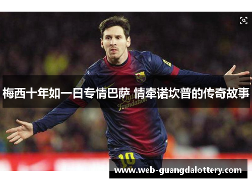 梅西十年如一日专情巴萨 情牵诺坎普的传奇故事 梅西十年如一日专情巴萨 情牵诺坎普的传奇故事