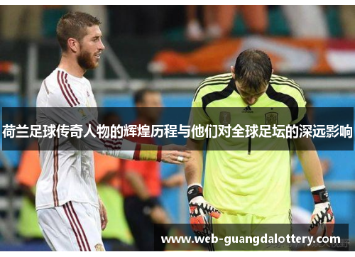 荷兰足球传奇人物的辉煌历程与他们对全球足坛的深远影响 荷兰足球传奇人物的辉煌历程与他们对全球足坛的深远影响