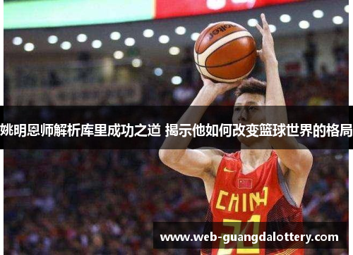 姚明恩师解析库里成功之道 揭示他如何改变篮球世界的格局 姚明恩师解析库里成功之道 揭示他如何改变篮球世界的格局