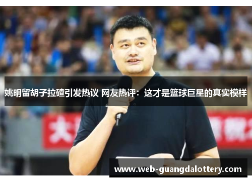 姚明留胡子拉碴引发热议 网友热评:这才是篮球巨星的真实模样 姚明留胡子拉碴引发热议 网友热评:这才是篮球巨星的真实模样
