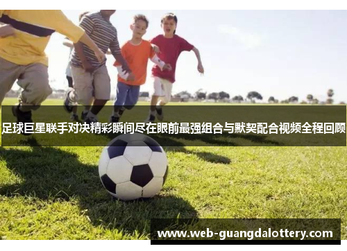 足球巨星联手对决精彩瞬间尽在眼前最强组合与默契配合视频全程回顾 足球巨星联手对决精彩瞬间尽在眼前最强组合与默契配合视频全程回顾