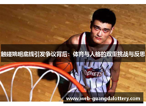 触碰姚明底线引发争议背后:体育与人格的双重挑战与反思 触碰姚明底线引发争议背后:体育与人格的双重挑战与反思