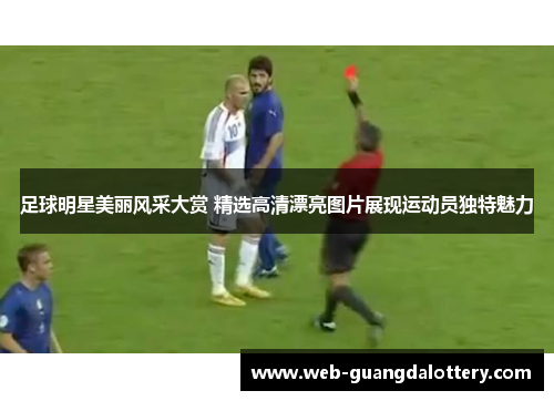 足球明星美丽风采大赏 精选高清漂亮图片展现运动员独特魅力 足球明星美丽风采大赏 精选高清漂亮图片展现运动员独特魅力
