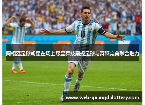 阿根廷足球明星在场上尽显舞技展现足球与舞蹈完美融合魅力 阿根廷足球明星在场上尽显舞技展现足球与舞蹈完美融合魅力