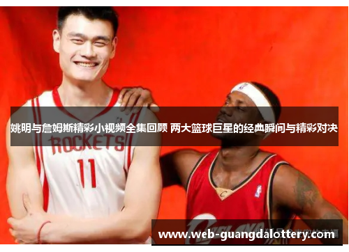 姚明与詹姆斯精彩小视频全集回顾 两大篮球巨星的经典瞬间与精彩对决 姚明与詹姆斯精彩小视频全集回顾 两大篮球巨星的经典瞬间与精彩对决