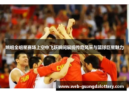 姚明全明星赛场上空中飞跃瞬间展现传奇风采与篮球巨星魅力 姚明全明星赛场上空中飞跃瞬间展现传奇风采与篮球巨星魅力