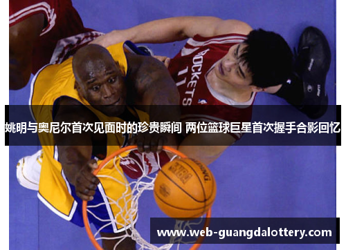 姚明与奥尼尔首次见面时的珍贵瞬间 两位篮球巨星首次握手合影回忆 姚明与奥尼尔首次见面时的珍贵瞬间 两位篮球巨星首次握手合影回忆