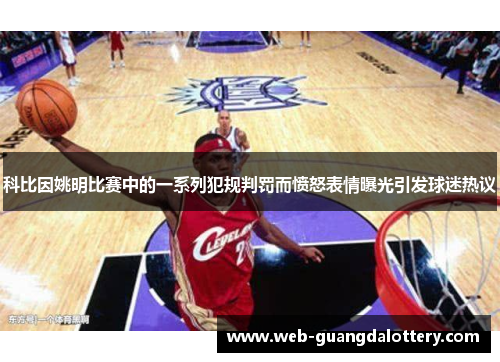 科比因姚明比赛中的一系列犯规判罚而愤怒表情曝光引发球迷热议 科比因姚明比赛中的一系列犯规判罚而愤怒表情曝光引发球迷热议