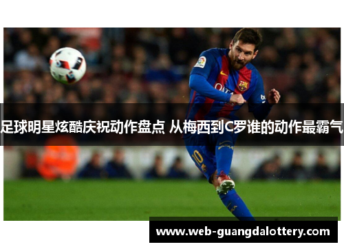 足球明星炫酷庆祝动作盘点 从梅西到C罗谁的动作最霸气 足球明星炫酷庆祝动作盘点 从梅西到C罗谁的动作最霸气