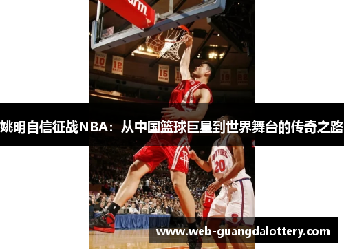 姚明自信征战NBA:从中国篮球巨星到世界舞台的传奇之路 姚明自信征战NBA:从中国篮球巨星到世界舞台的传奇之路