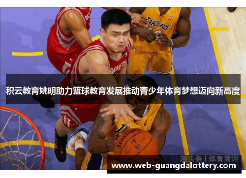 积云教育姚明助力篮球教育发展推动青少年体育梦想迈向新高度 积云教育姚明助力篮球教育发展推动青少年体育梦想迈向新高度