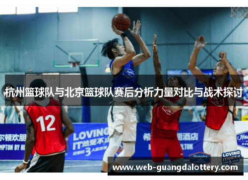 杭州篮球队与北京篮球队赛后分析力量对比与战术探讨