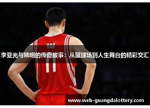 李亚光与姚明的传奇故事：从篮球场到人生舞台的精彩交汇