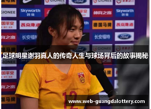 足球明星谢羽真人的传奇人生与球场背后的故事揭秘
