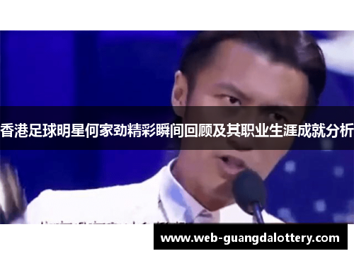 香港足球明星何家劲精彩瞬间回顾及其职业生涯成就分析