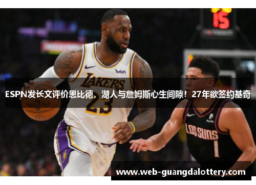 ESPN发长文评价恩比德,湖人与詹姆斯心生间隙!27年欲签约基奇 ESPN发长文评价恩比德,湖人与詹姆斯心生间隙!27年欲签约基奇
