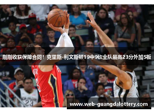 刚刚收获保障合同！克里斯-利文斯顿19中9砍全队最高23分外加5板