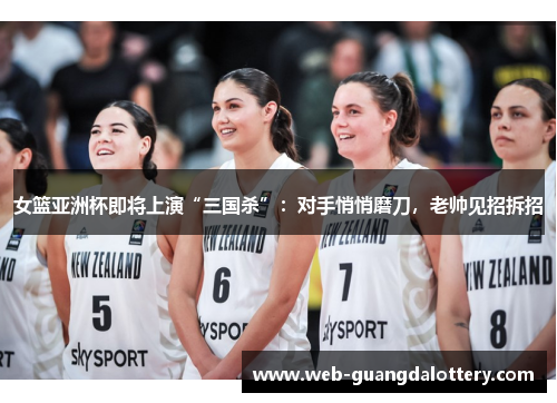 女篮亚洲杯即将上演“三国杀”：对手悄悄磨刀，老帅见招拆招