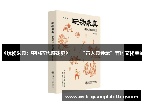 《玩物采真:中国古代游戏史》——“古人真会玩”有何文化意蕴 《玩物采真:中国古代游戏史》——“古人真会玩”有何文化意蕴