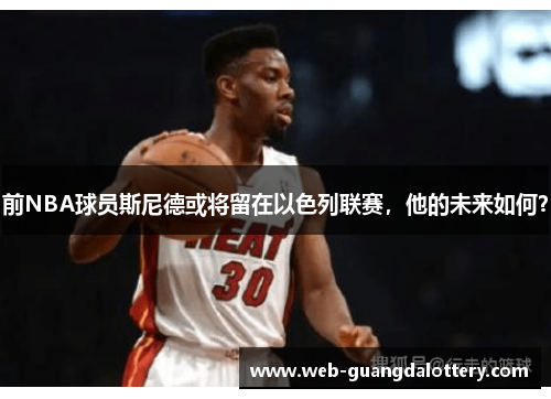 前NBA球员斯尼德或将留在以色列联赛，他的未来如何？