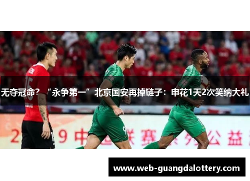 无夺冠命?“永争第一”北京国安再掉链子:申花1天2次笑纳大礼 无夺冠命?“永争第一”北京国安再掉链子:申花1天2次笑纳大礼