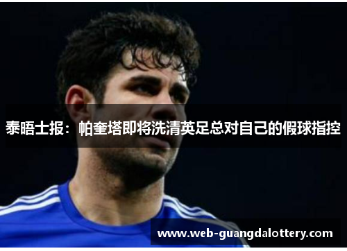 泰晤士报:帕奎塔即将洗清英足总对自己的假球指控 泰晤士报:帕奎塔即将洗清英足总对自己的假球指控