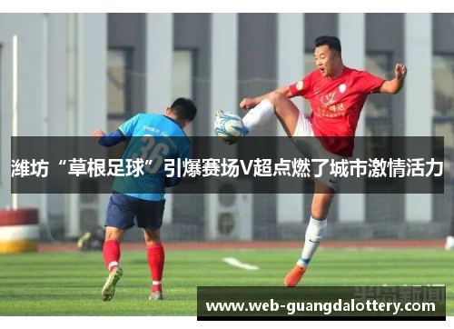 潍坊“草根足球”引爆赛场V超点燃了城市激情活力 潍坊“草根足球”引爆赛场V超点燃了城市激情活力