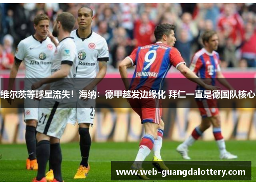 维尔茨等球星流失!海纳:德甲越发边缘化 拜仁一直是德国队核心 维尔茨等球星流失!海纳:德甲越发边缘化 拜仁一直是德国队核心