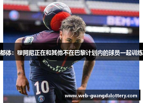都体:穆阿尼正在和其他不在巴黎计划内的球员一起训练 都体:穆阿尼正在和其他不在巴黎计划内的球员一起训练